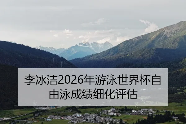 李冰洁2026年游泳世界杯自由泳成绩细化评估